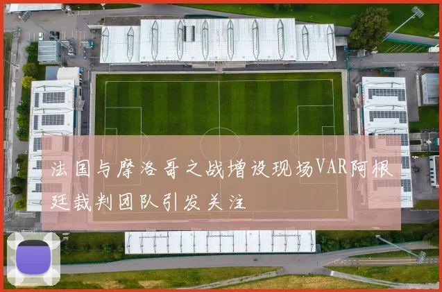 法国与摩洛哥之战增设现场VAR阿根廷裁判团队引发关注