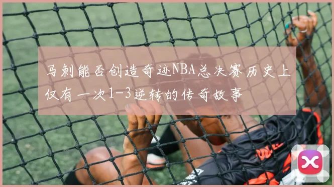 马刺能否创造奇迹NBA总决赛历史上仅有一次1-3逆转的传奇故事