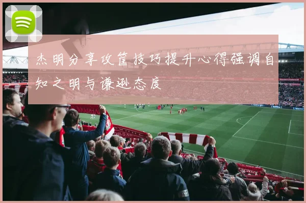 杰明分享攻筐技巧提升心得强调自知之明与谦逊态度