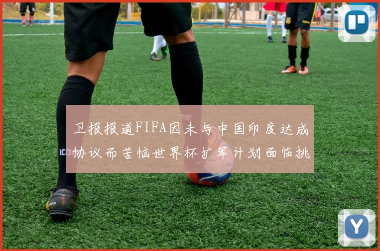 卫报报道FIFA因未与中国印度达成协议而苦恼世界杯扩军计划面临挑战