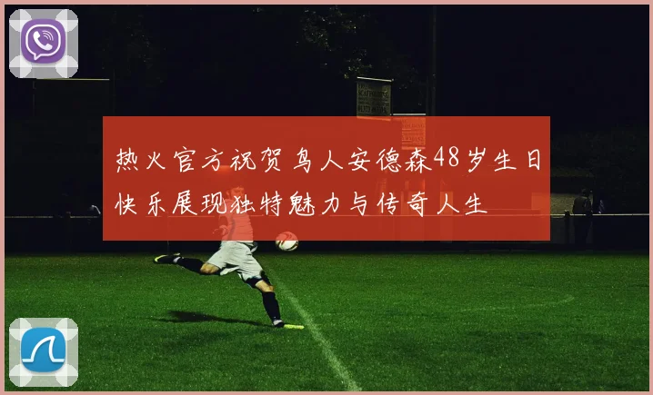 热火官方祝贺鸟人安德森48岁生日快乐展现独特魅力与传奇人生