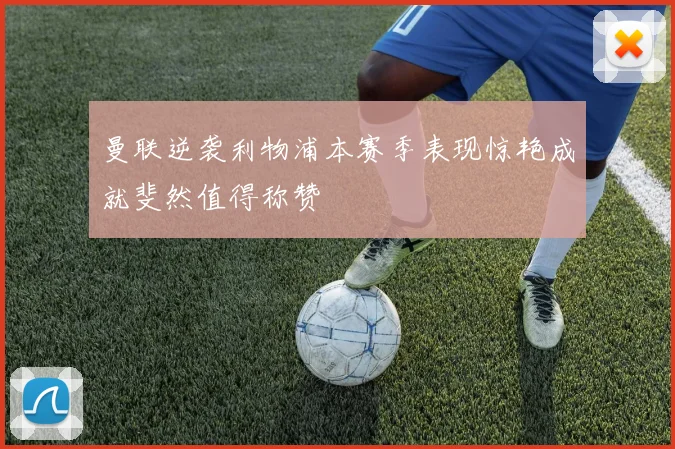 曼联逆袭利物浦本赛季表现惊艳成就斐然值得称赞
