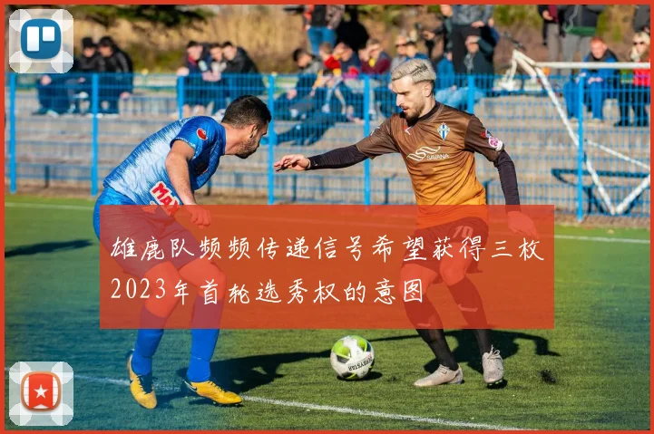 雄鹿队频频传递信号希望获得三枚2023年首轮选秀权的意图