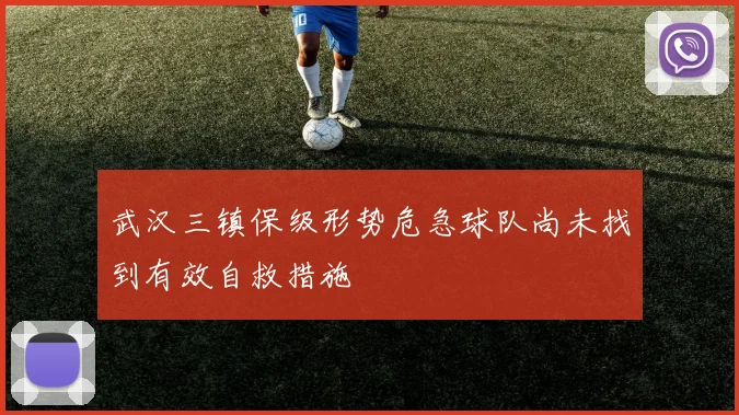 武汉三镇保级形势危急球队尚未找到有效自救措施