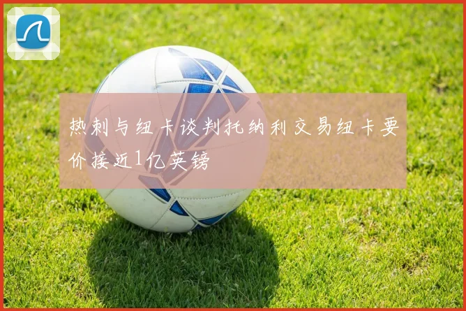热刺与纽卡谈判托纳利交易纽卡要价接近1亿英镑