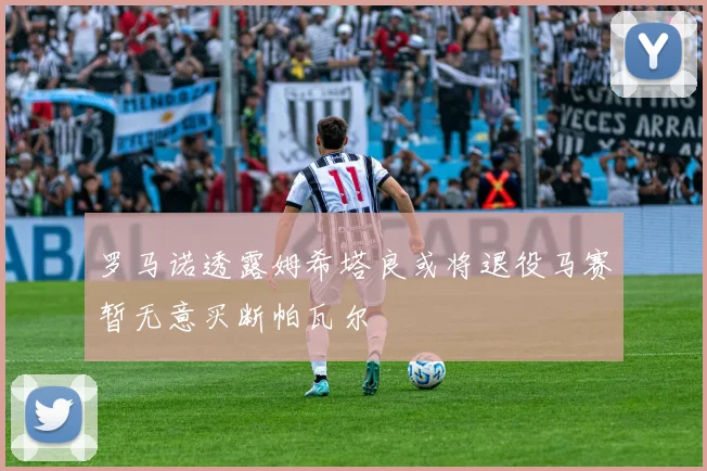 罗马诺透露姆希塔良或将退役马赛暂无意买断帕瓦尔