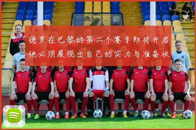 德罗在巴黎的第二个赛季即将开启他必须展现出自己的实力与准备状态