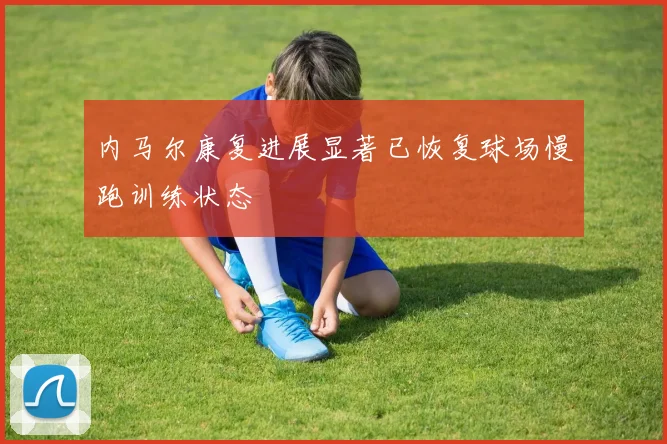 内马尔康复进展显著已恢复球场慢跑训练状态