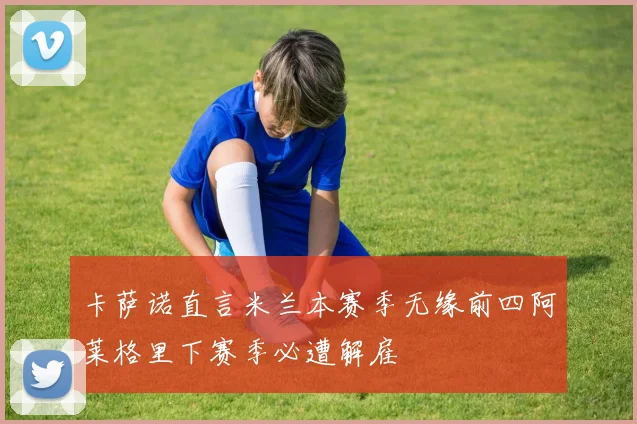 卡萨诺直言米兰本赛季无缘前四阿莱格里下赛季必遭解雇