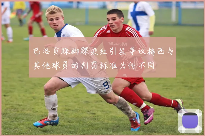 巴洛贡踩脚踝染红引发争议梅西与其他球员的判罚标准为何不同