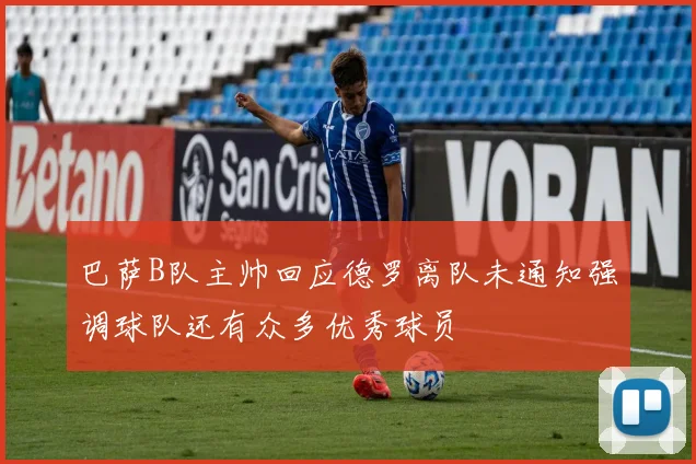 巴萨B队主帅回应德罗离队未通知强调球队还有众多优秀球员