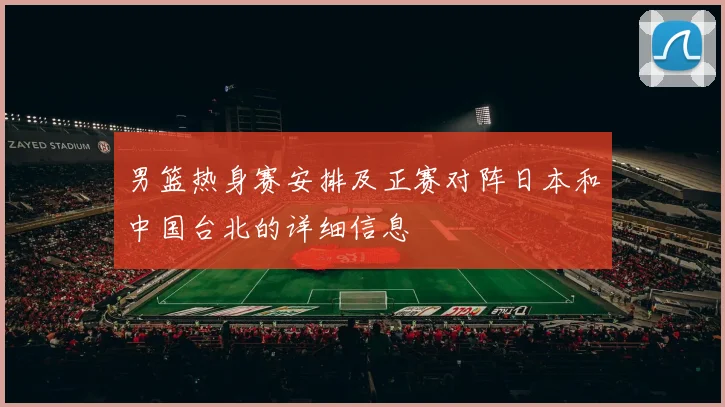 男篮热身赛安排及正赛对阵日本和中国台北的详细信息