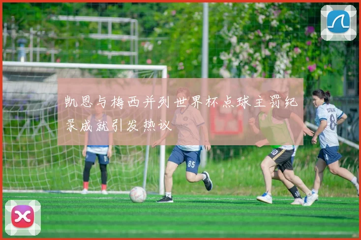 凯恩与梅西并列世界杯点球主罚纪录成就引发热议