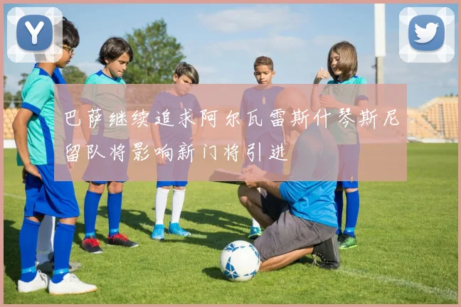 巴萨继续追求阿尔瓦雷斯什琴斯尼留队将影响新门将引进