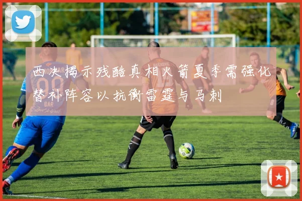 西决揭示残酷真相火箭夏季需强化替补阵容以抗衡雷霆与马刺