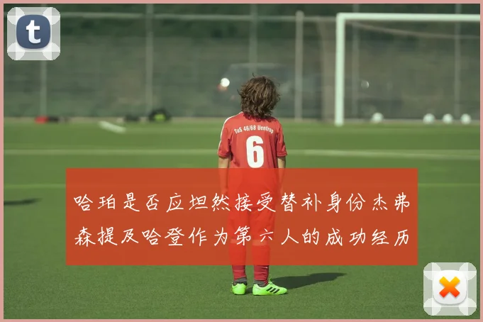 哈珀是否应坦然接受替补身份杰弗森提及哈登作为第六人的成功经历