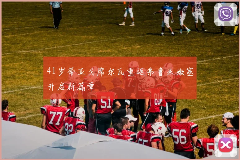 41岁蒂亚戈席尔瓦重返弗鲁米嫩塞开启新篇章