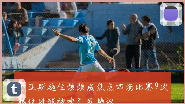 迪亚斯越位频频成焦点四场比赛9次越位进球被吹引发热议