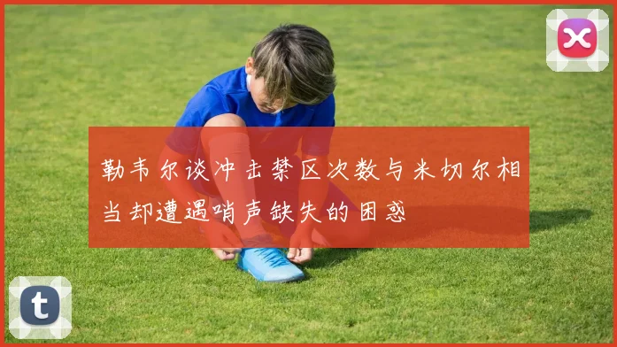 勒韦尔谈冲击禁区次数与米切尔相当却遭遇哨声缺失的困惑