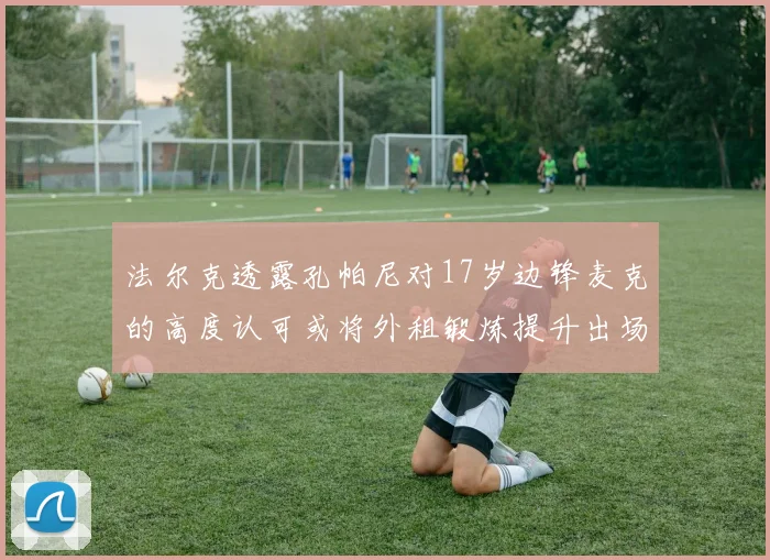 法尔克透露孔帕尼对17岁边锋麦克的高度认可或将外租锻炼提升出场机会