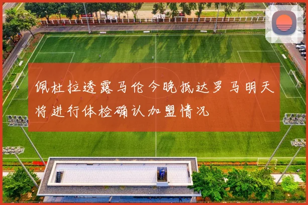 佩杜拉透露马伦今晚抵达罗马明天将进行体检确认加盟情况