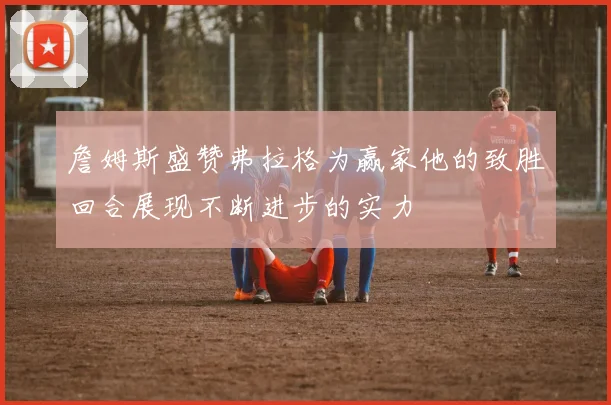 詹姆斯盛赞弗拉格为赢家他的致胜回合展现不断进步的实力