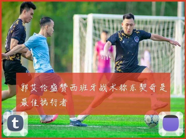 郭艾伦盛赞西班牙战术称东契奇是最佳执行者
