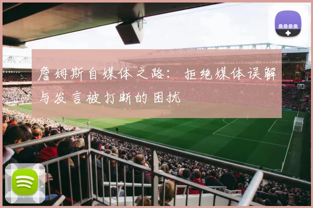 詹姆斯自媒体之路：拒绝媒体误解与发言被打断的困扰