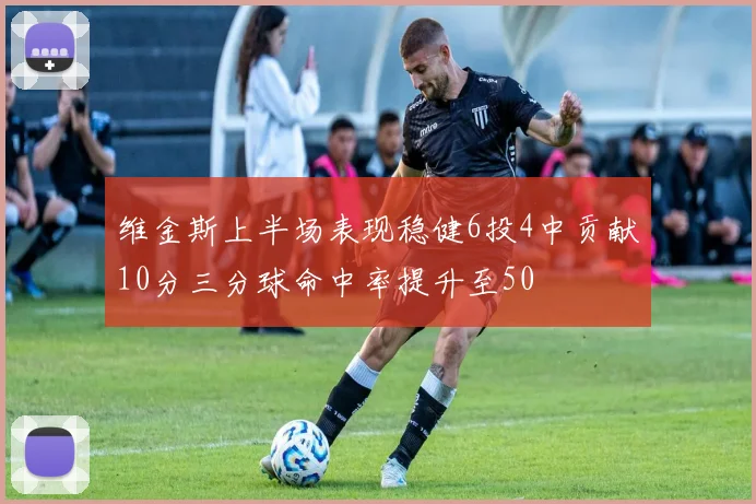 维金斯上半场表现稳健6投4中贡献10分三分球命中率提升至50
