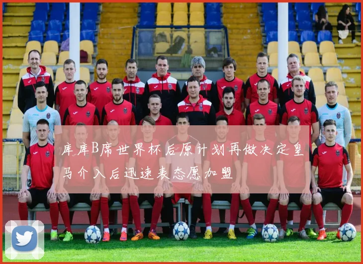 库库B席世界杯后原计划再做决定皇马介入后迅速表态愿加盟