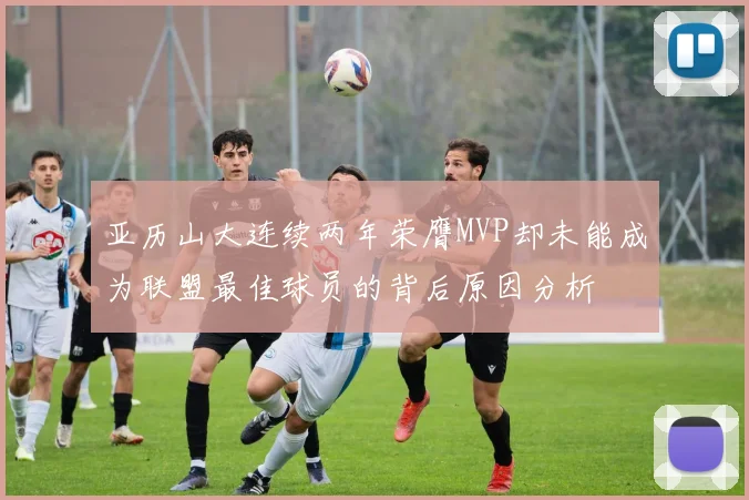 亚历山大连续两年荣膺MVP却未能成为联盟最佳球员的背后原因分析