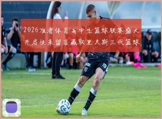 2026准者体育高中生篮球联赛盛大开启快来留言赢取里夫斯三代篮球鞋