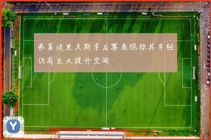 弗莱谈里夫斯季后赛表现称其年轻仍有巨大提升空间
